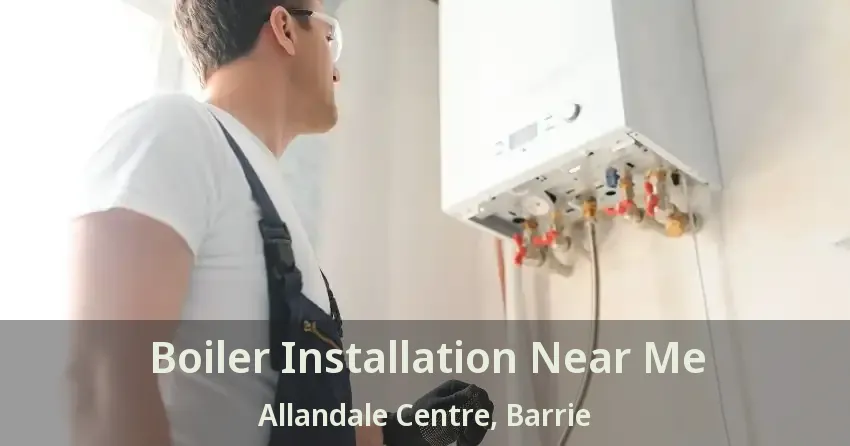 Boiler Installation Near Me Allandale Centre, Barrie - ON